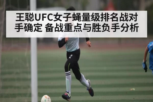 王聪UFC女子蝇量级排名战对手确定 备战重点与胜负手分析